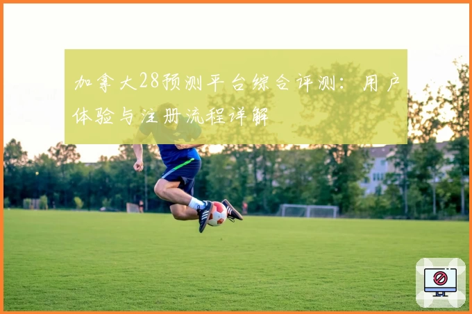 加拿大28预测平台综合评测:用户体验与注册流程详解