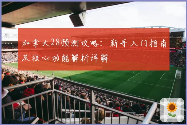 加拿大28预测攻略：新手入门指南及核心功能解析详解
