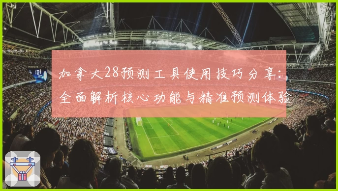 加拿大28预测工具使用技巧分享:全面解析核心功能与精准预测体验