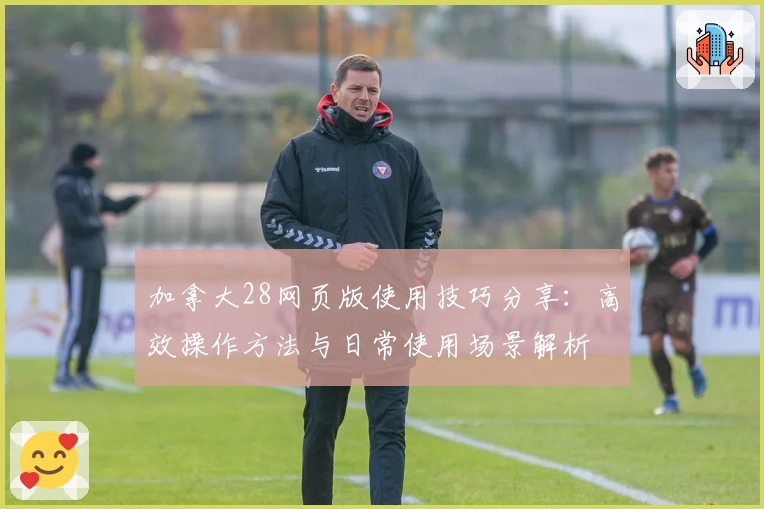 加拿大28网页版使用技巧分享：高效操作方法与日常使用场景解析