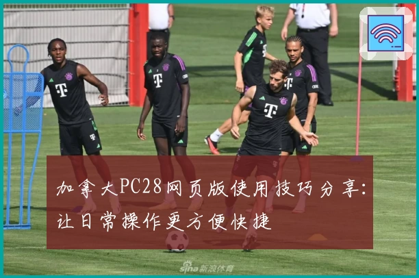 加拿大PC28网页版使用技巧分享：让日常操作更方便快捷