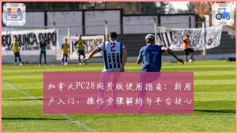 加拿大PC28网页版使用指南：新用户入门、操作步骤解析与平台核心优势全面介绍