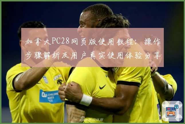 加拿大PC28网页版使用教程：操作步骤解析及用户真实使用体验分享