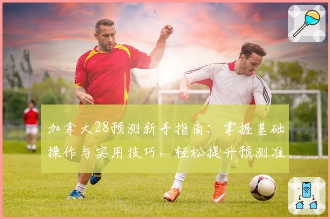 加拿大28预测新手指南：掌握基础操作与实用技巧，轻松提升预测准确率
