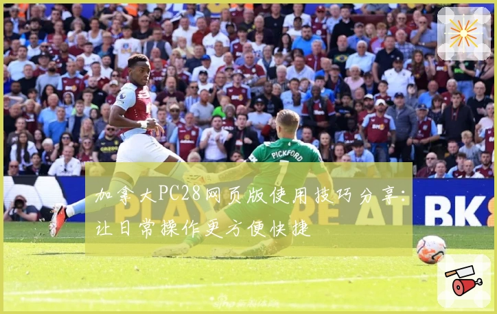 加拿大PC28网页版使用技巧分享：让日常操作更方便快捷