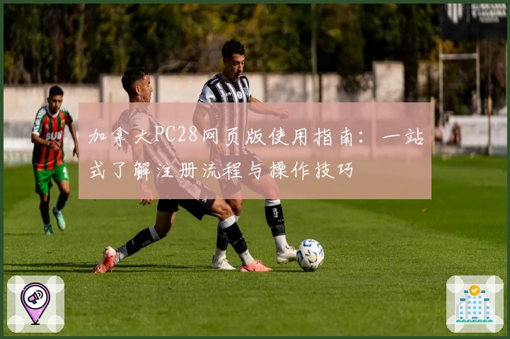 加拿大PC28网页版使用指南:一站式了解注册流程与操作技巧