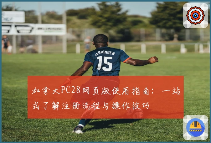加拿大PC28网页版使用指南：一站式了解注册流程与操作技巧