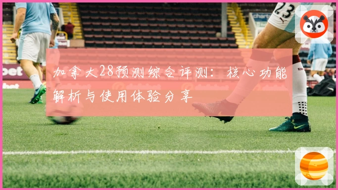 加拿大28预测综合评测：核心功能解析与使用体验分享
