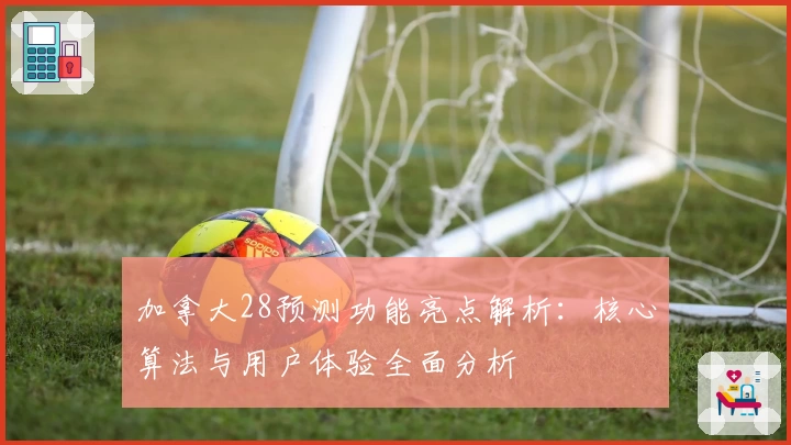 加拿大28预测功能亮点解析：核心算法与用户体验全面分析