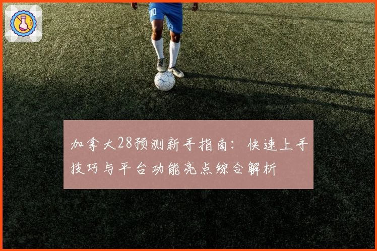 加拿大28预测新手指南：快速上手技巧与平台功能亮点综合解析