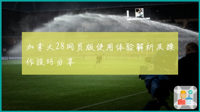 加拿大28网页版使用体验解析及操作技巧分享