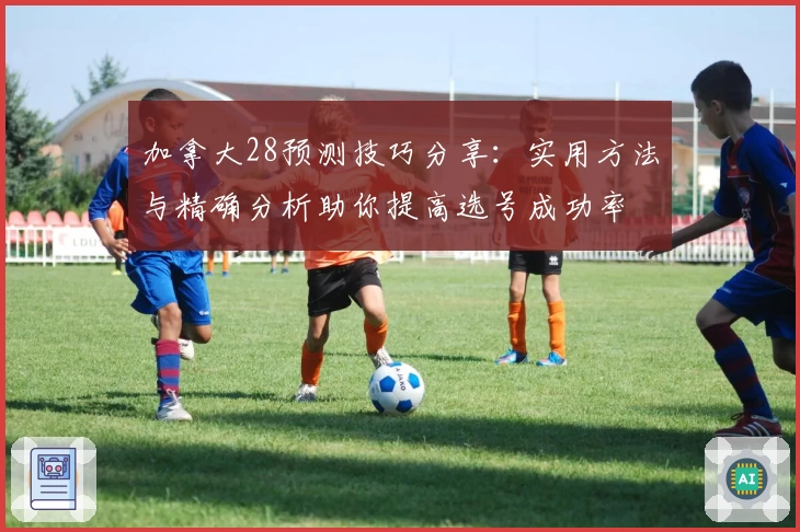 加拿大28预测技巧分享：实用方法与精确分析助你提高选号成功率