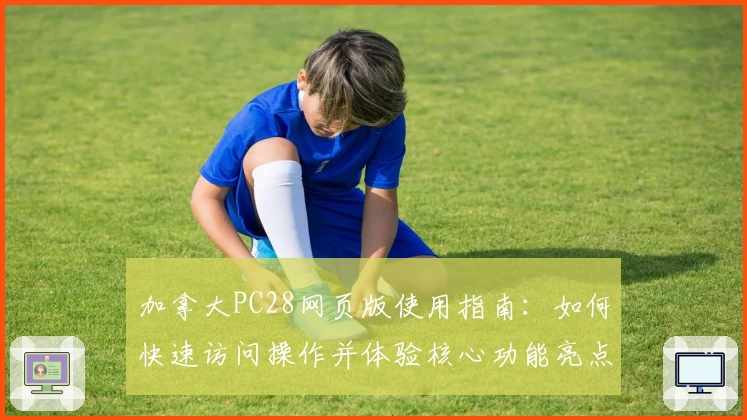 加拿大PC28网页版使用指南：如何快速访问操作并体验核心功能亮点