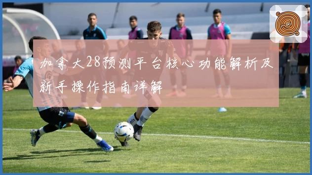 加拿大28预测平台核心功能解析及新手操作指南详解